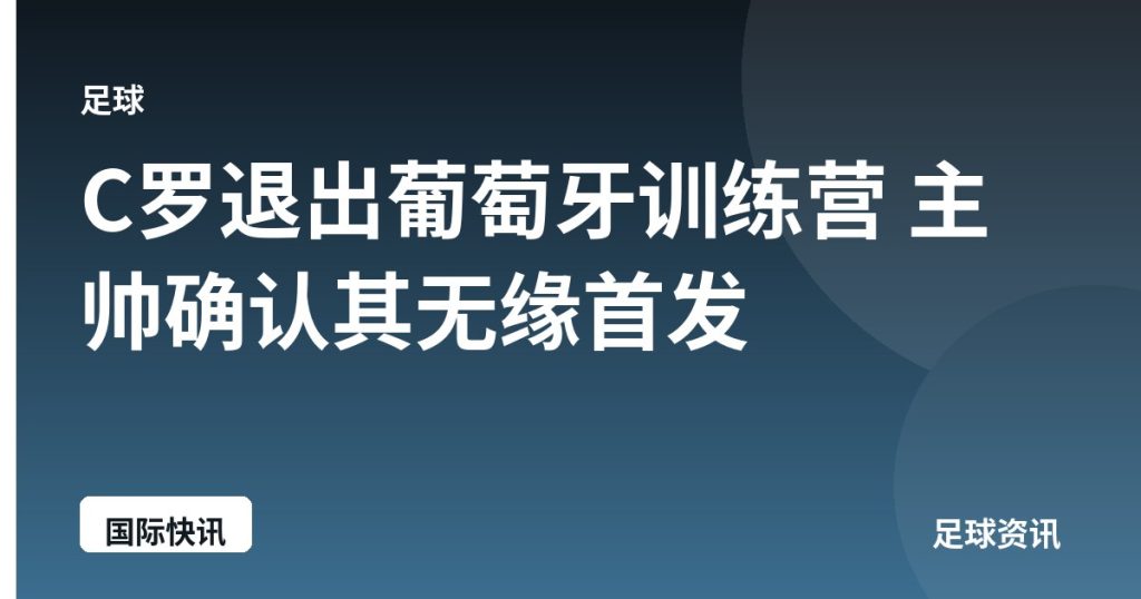 C罗退出葡萄牙训练营 主帅确认其无缘首发