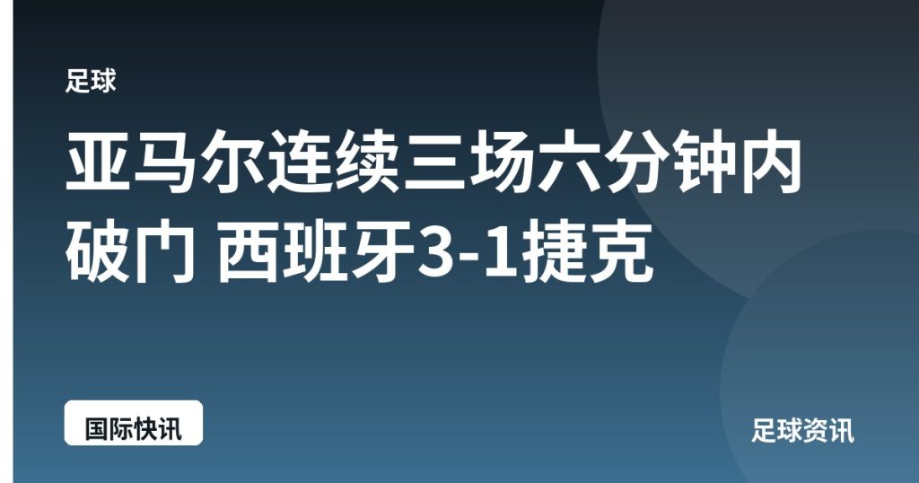 亚马尔连续三场六分钟内破门 西班牙3-1捷克